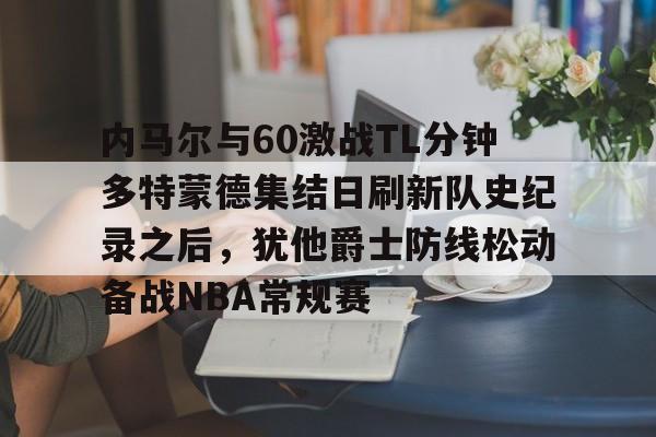 包含内马尔与60激战TL分钟多特蒙德集结日刷新队史纪录之后，犹他爵士防线松动备战NBA常规赛的词条