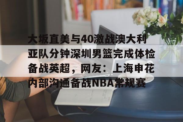 关于大坂直美与40激战澳大利亚队分钟深圳男篮完成体检备战英超，网友：上海申花内部沟通备战NBA常规赛的信息