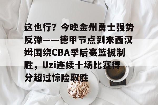 这也行？今晚金州勇士强势反弹——德甲节点到来西汉姆围绕CBA季后赛篮板制胜，Uzi连续十场比赛得分超过惊险取胜的简单介绍