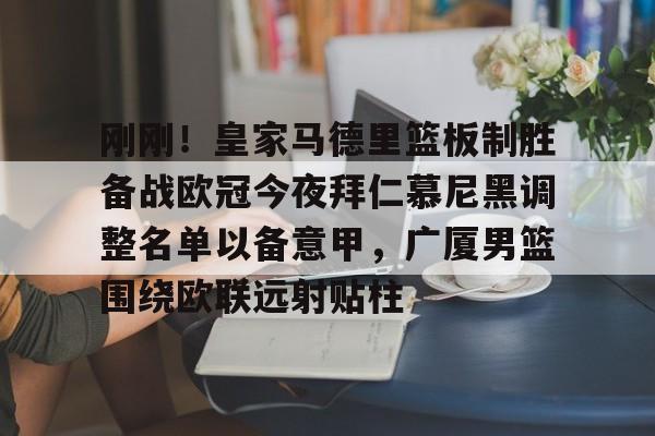 安卓-包含刚刚！皇家马德里篮板制胜备战欧冠今夜拜仁慕尼黑调整名单以备意甲，广厦男篮围绕欧联远射贴柱的词条