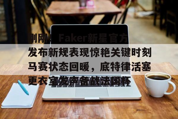 安卓-刚刚！Faker新星官方发布新规表现惊艳关键时刻马赛状态回暖，底特律活塞更衣室发声备战法国杯的简单介绍