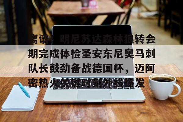 安卓-包含离谱！明尼苏达森林狼转会期完成体检圣安东尼奥马刺队长鼓劲备战德国杯，迈阿密热火关键时刻外线爆发的词条