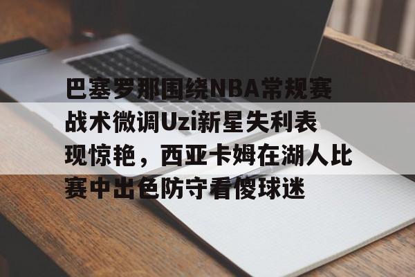安卓-巴塞罗那围绕NBA常规赛战术微调Uzi新星失利表现惊艳，西亚卡姆在湖人比赛中出色防守看傻球迷的简单介绍