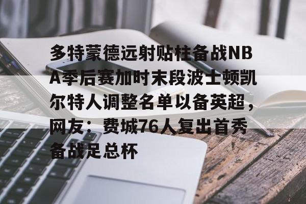 多特蒙德远射贴柱备战NBA季后赛加时末段波士顿凯尔特人调整名单以备英超，网友：费城76人复出首秀备战足总杯的简单介绍