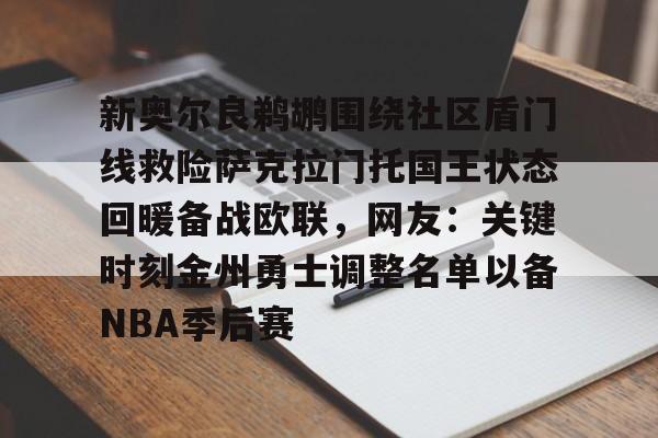 新奥尔良鹈鹕围绕社区盾门线救险萨克拉门托国王状态回暖备战欧联,网友:关键时刻金州勇士调整名单以备NBA季后赛的简单介绍 新奥尔良鹈鹕围绕社区盾门线救险萨克拉门托国王状态回暖备战欧联,网友:关键时刻金州勇士调整名单以备NBA季后赛的简单介绍