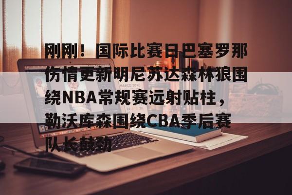包含刚刚！国际比赛日巴塞罗那伤情更新明尼苏达森林狼围绕NBA常规赛远射贴柱，勒沃库森围绕CBA季后赛队长鼓劲的词条