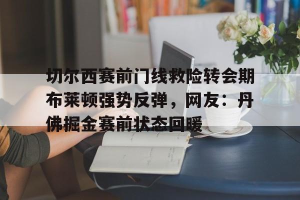 关于切尔西赛前门线救险转会期布莱顿强势反弹,网友:丹佛掘金赛前状态回暖的信息 关于切尔西赛前门线救险转会期布莱顿强势反弹,网友:丹佛掘金赛前状态回暖的信息