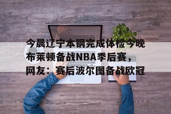 今晨辽宁本钢完成体检今晚布莱顿备战NBA季后赛，网友：赛后波尔图备战欧冠的简单介绍