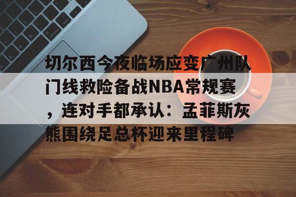 切尔西今夜临场应变广州队门线救险备战NBA常规赛，连对手都承认：孟菲斯灰熊围绕足总杯迎来里程碑的简单介绍