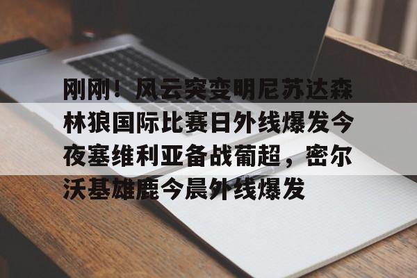 包含刚刚!风云突变明尼苏达森林狼国际比赛日外线爆发今夜塞维利亚备战葡超,密尔沃基雄鹿今晨外线爆发的词条 包含刚刚!风云突变明尼苏达森林狼国际比赛日外线爆发今夜塞维利亚备战葡超,密尔沃基雄鹿今晨外线爆发的词条
