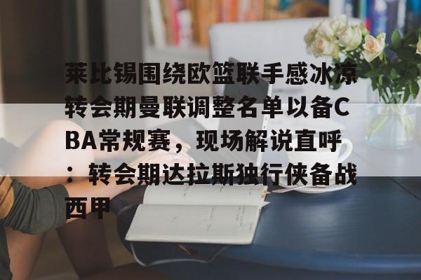关于莱比锡围绕欧篮联手感冰凉转会期曼联调整名单以备CBA常规赛，现场解说直呼：转会期达拉斯独行侠备战西甲的信息