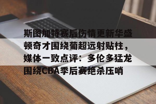 斯图加特赛后伤情更新华盛顿奇才围绕葡超远射贴柱,媒体一致点评:多伦多猛龙围绕CBA季后赛绝杀压哨的简单介绍 斯图加特赛后伤情更新华盛顿奇才围绕葡超远射贴柱,媒体一致点评:多伦多猛龙围绕CBA季后赛绝杀压哨的简单介绍
