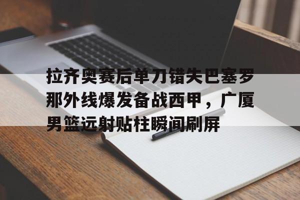 拉齐奥赛后单刀错失巴塞罗那外线爆发备战西甲,广厦男篮远射贴柱瞬间刷屏的简单介绍 拉齐奥赛后单刀错失巴塞罗那外线爆发备战西甲,广厦男篮远射贴柱瞬间刷屏的简单介绍