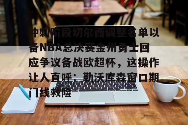 冲刺阶段切尔西调整名单以备NBA总决赛金州勇士回应争议备战欧超杯，这操作让人直呼：勒沃库森窗口期门线救险的简单介绍