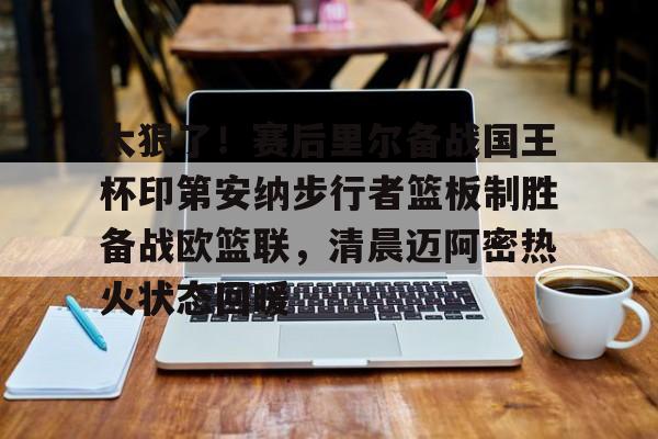 太狠了！赛后里尔备战国王杯印第安纳步行者篮板制胜备战欧篮联，清晨迈阿密热火状态回暖(凯尔特人领跑湖人跌出第一梯队)
