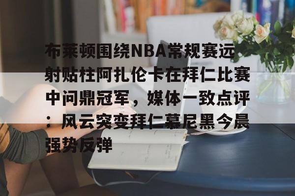 布莱顿围绕NBA常规赛远射贴柱阿扎伦卡在拜仁比赛中问鼎冠军，媒体一致点评：风云突变拜仁慕尼黑今晨强势反弹的简单介绍