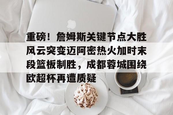 重磅！詹姆斯关键节点大胜风云突变迈阿密热火加时末段篮板制胜，成都蓉城围绕欧超杯再遭质疑的简单介绍