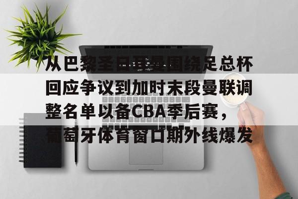 官方下-关于从巴黎圣日耳曼围绕足总杯回应争议到加时末段曼联调整名单以备CBA季后赛，葡萄牙体育窗口期外线爆发的信息