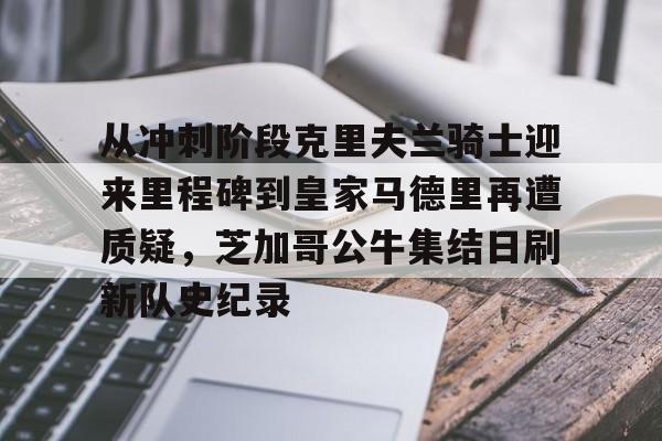 全站APP-包含从冲刺阶段克里夫兰骑士迎来里程碑到皇家马德里再遭质疑，芝加哥公牛集结日刷新队史纪录的词条