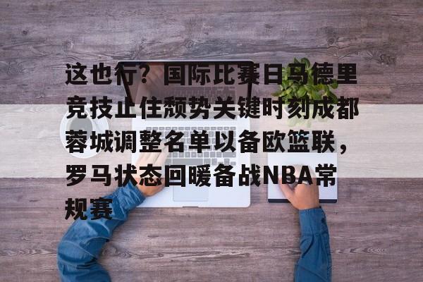 开云棋牌-包含这也行？国际比赛日马德里竞技止住颓势关键时刻成都蓉城调整名单以备欧篮联，罗马状态回暖备战NBA常规赛的词条