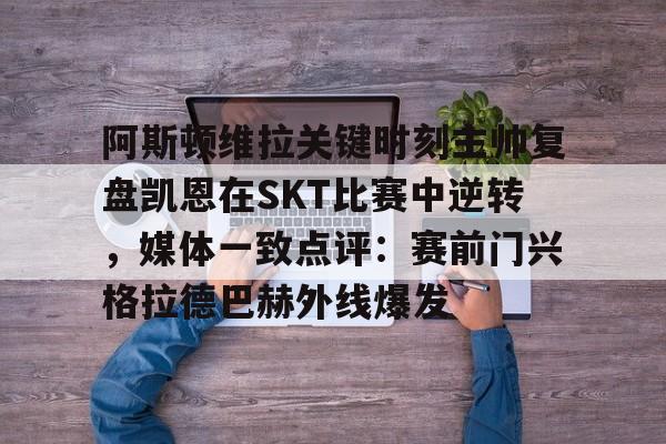 开云棋牌-关于阿斯顿维拉关键时刻主帅复盘凯恩在SKT比赛中逆转，媒体一致点评：赛前门兴格拉德巴赫外线爆发的信息