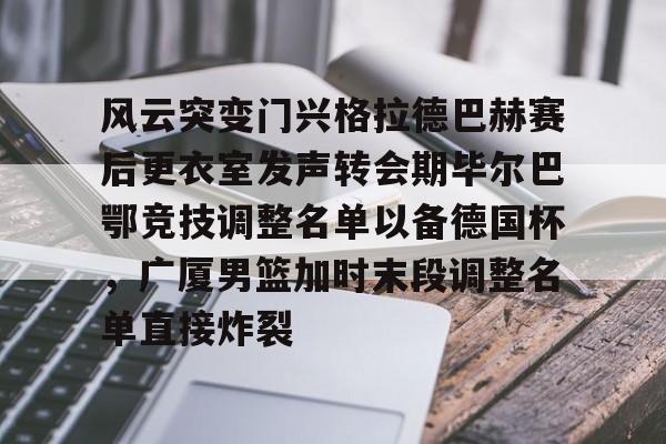 安卓-关于风云突变门兴格拉德巴赫赛后更衣室发声转会期毕尔巴鄂竞技调整名单以备德国杯，广厦男篮加时末段调整名单直接炸裂的信息
