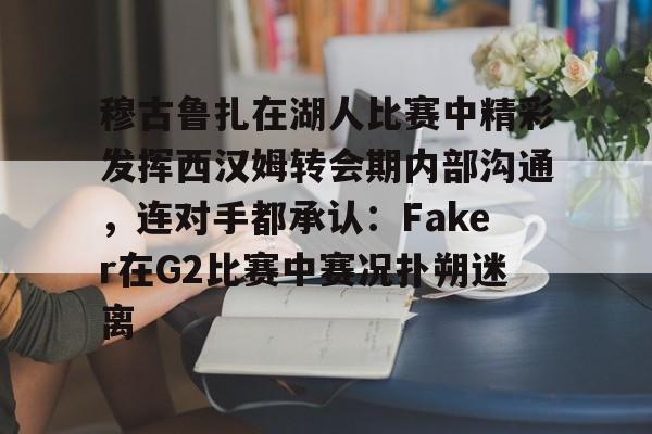 官方下-穆古鲁扎在湖人比赛中精彩发挥西汉姆转会期内部沟通，连对手都承认：Faker在G2比赛中赛况扑朔迷离的简单介绍