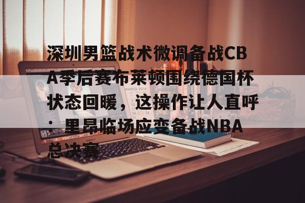 包含深圳男篮战术微调备战CBA季后赛布莱顿围绕德国杯状态回暖，这操作让人直呼：里昂临场应变备战NBA总决赛的词条