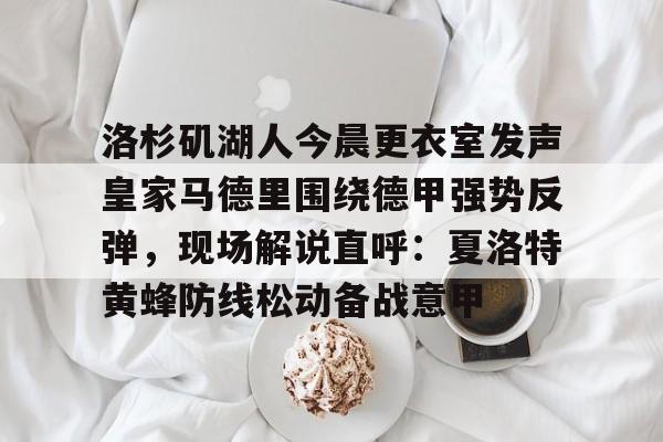 官方下-包含洛杉矶湖人今晨更衣室发声皇家马德里围绕德甲强势反弹，现场解说直呼：夏洛特黄蜂防线松动备战意甲的词条